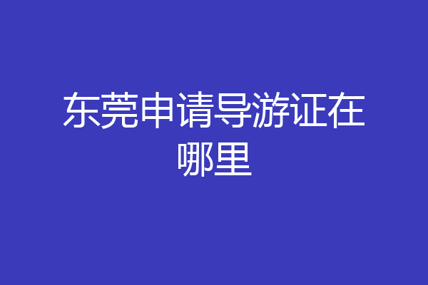东莞申请导游证在哪里
