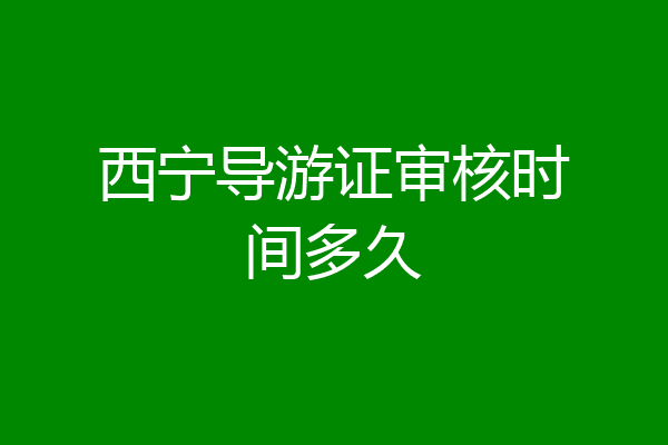 西宁导游证审核时间多久