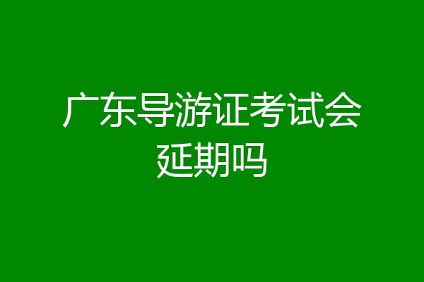 广东导游证考试会延期吗