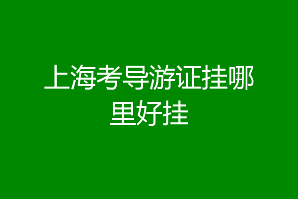 上海考导游证挂哪里好挂
