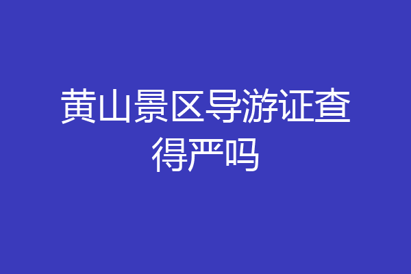 黄山景区导游证查得严吗