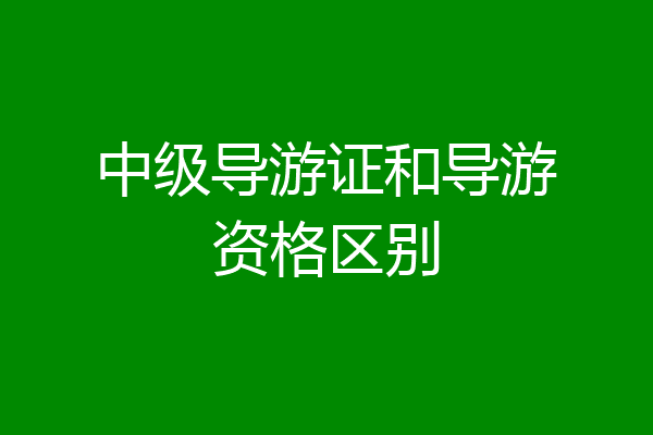 中级导游证和导游资格区别