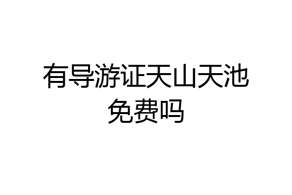 有导游证天山天池免费吗