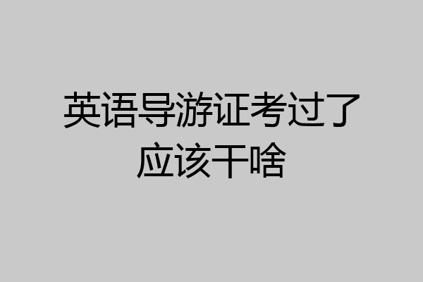 英语导游证考过了应该干啥