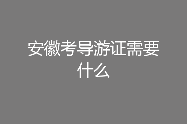 安徽考导游证需要什么