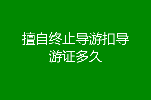 擅自终止导游扣导游证多久
