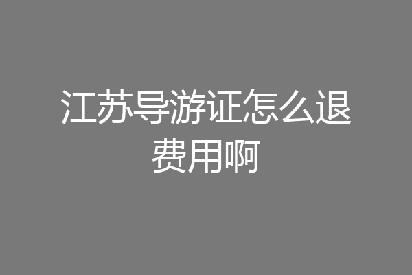江苏导游证怎么退费用啊