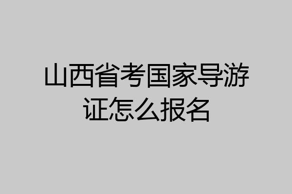 山西省考国家导游证怎么报名