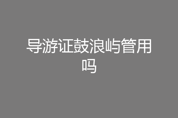 导游证鼓浪屿管用吗