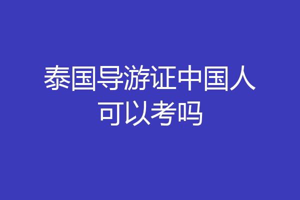 泰国导游证中国人可以考吗