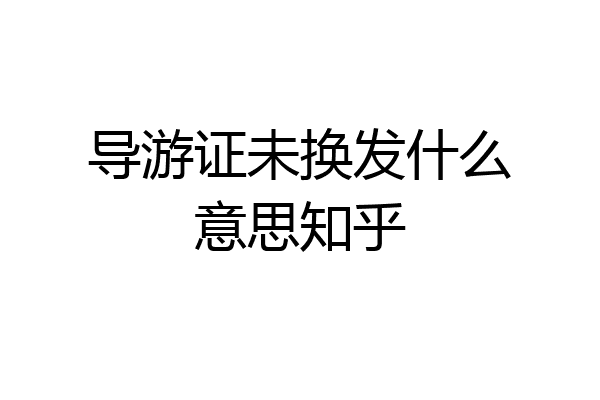 导游证未换发什么意思知乎