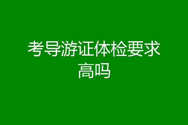 考导游证体检要求高吗