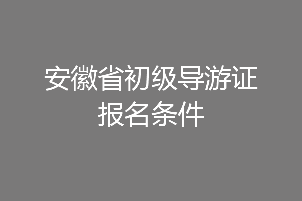 安徽省初级导游证报名条件