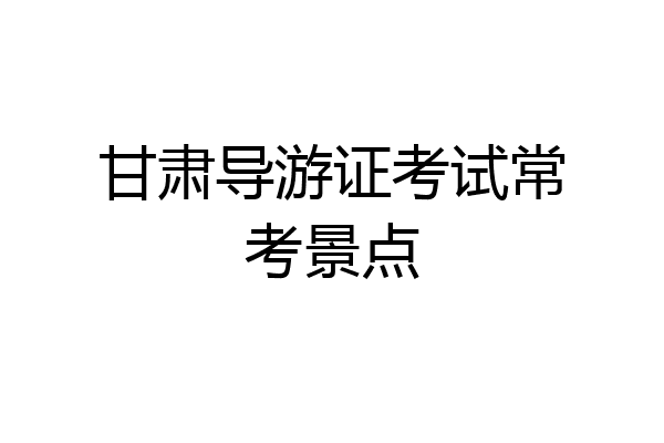 甘肃导游证考试常考景点