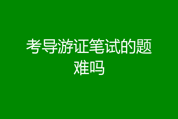 考导游证笔试的题难吗