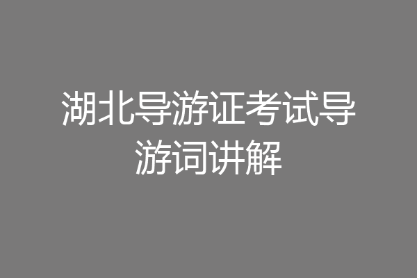 湖北导游证考试导游词讲解