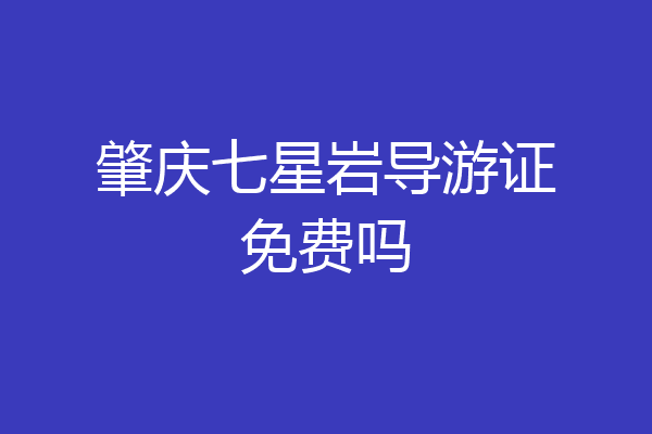 肇庆七星岩导游证免费吗
