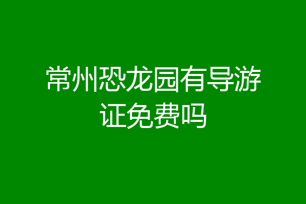 常州恐龙园有导游证免费吗