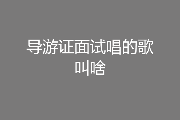 导游证面试唱的歌叫啥