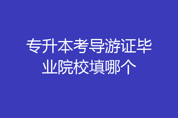 专升本考导游证毕业院校填哪个