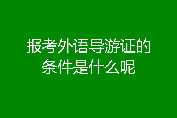 报考外语导游证的条件是什么呢
