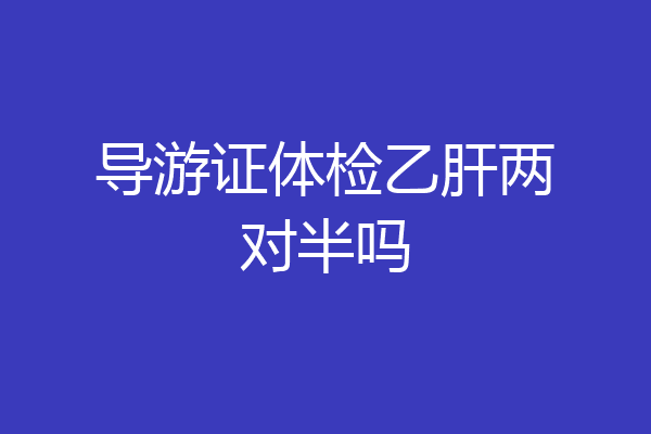 导游证体检乙肝两对半吗