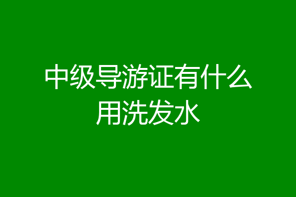 中级导游证有什么用洗发水