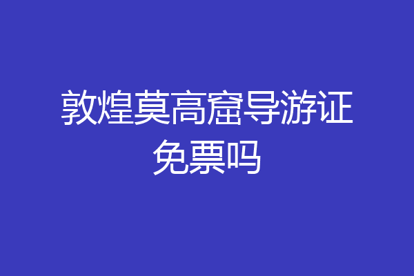 敦煌莫高窟导游证免票吗