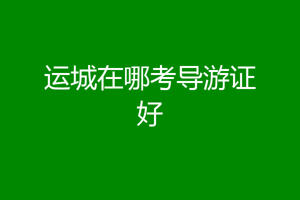 运城在哪考导游证好
