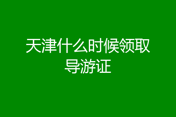 天津什么时候领取导游证