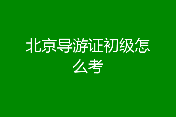 北京导游证初级怎么考