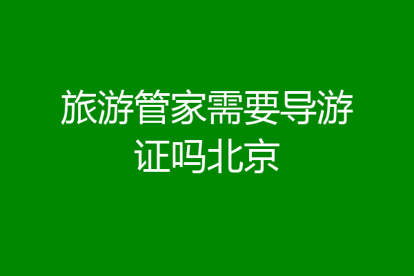 旅游管家需要导游证吗北京