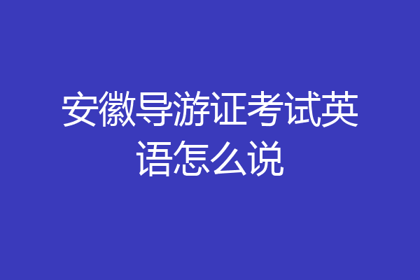 安徽导游证考试英语怎么说