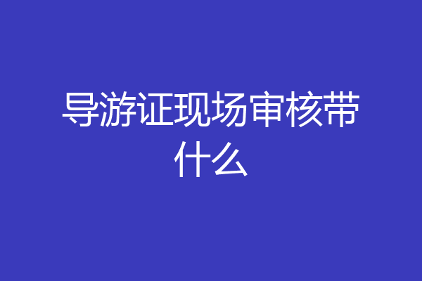 导游证现场审核带什么