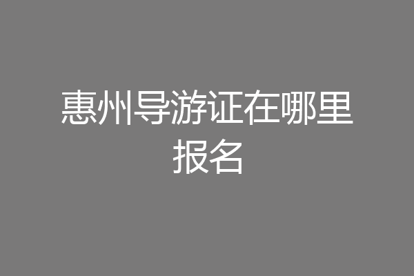 惠州导游证在哪里报名