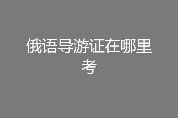 俄语导游证在哪里考