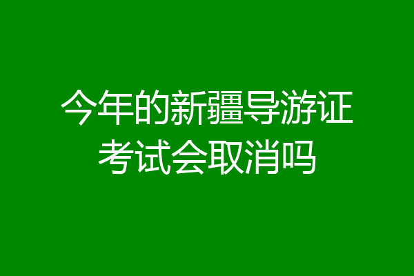 今年的新疆导游证考试会取消吗