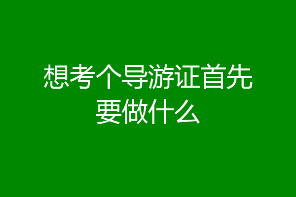 想考个导游证首先要做什么