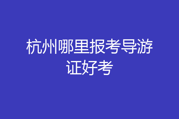 杭州哪里报考导游证好考