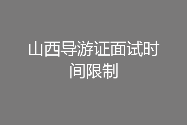 山西导游证面试时间限制