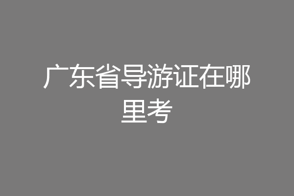 广东省导游证在哪里考
