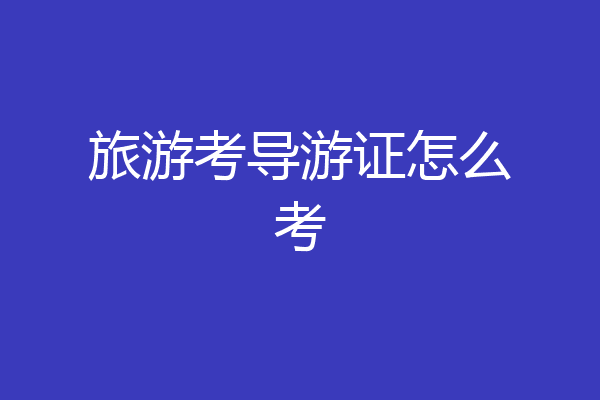 旅游考导游证怎么考