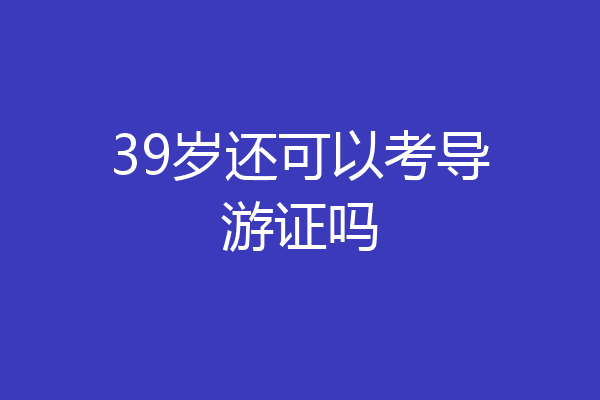 39岁还可以考导游证吗