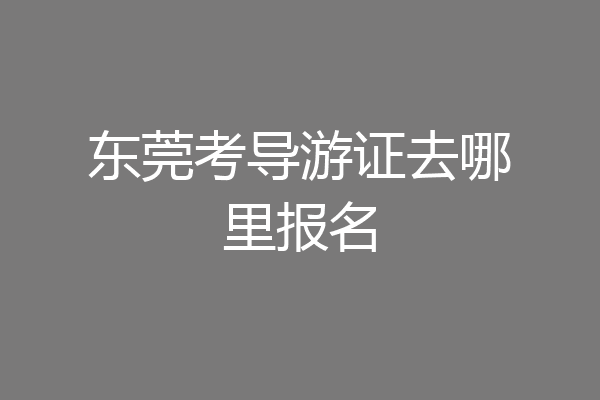 东莞考导游证去哪里报名