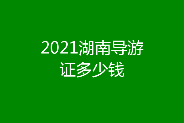 2021湖南导游证多少钱