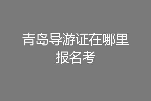 青岛导游证在哪里报名考