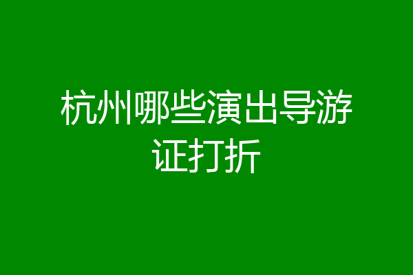 杭州哪些演出导游证打折