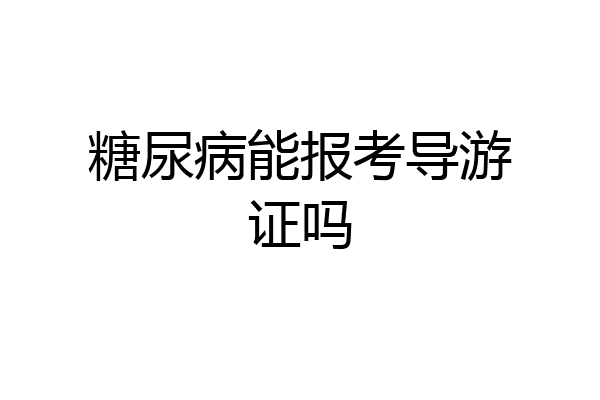 糖尿病能报考导游证吗