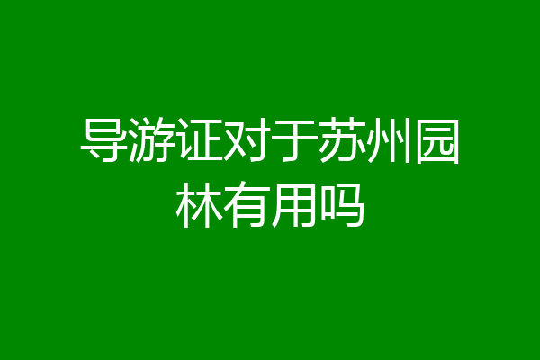 导游证对于苏州园林有用吗