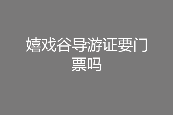 嬉戏谷导游证要门票吗